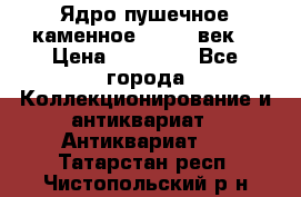 Ядро пушечное каменное 11-12  век. › Цена ­ 60 000 - Все города Коллекционирование и антиквариат » Антиквариат   . Татарстан респ.,Чистопольский р-н